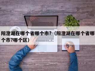 阳澄湖在哪个省哪个市?（阳澄湖在哪个省哪个市?哪个区）