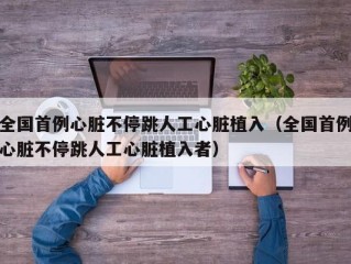 全国首例心脏不停跳人工心脏植入（全国首例心脏不停跳人工心脏植入者）