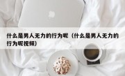 什么是男人无力的行为呢（什么是男人无力的行为呢视频）