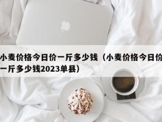 小麦价格今日价一斤多少钱（小麦价格今日价一斤多少钱2023单县）