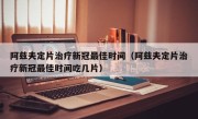 阿兹夫定片治疗新冠最佳时间（阿兹夫定片治疗新冠最佳时间吃几片）