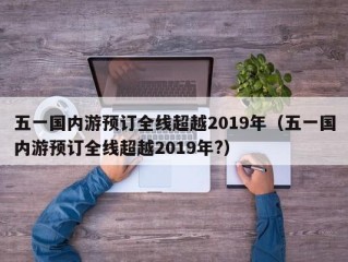 五一国内游预订全线超越2019年（五一国内游预订全线超越2019年?）