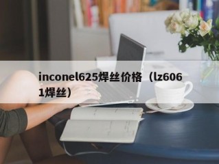 inconel625焊丝价格（lz6061焊丝）