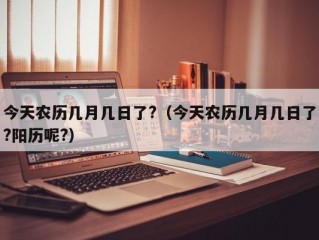 今天农历几月几日了?（今天农历几月几日了?阳历呢?）