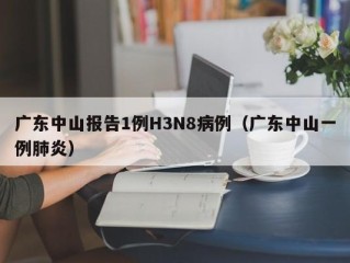 广东中山报告1例H3N8病例（广东中山一例肺炎）