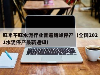 旺季不旺水泥行业普遍错峰停产（全国2021水泥停产最新通知）