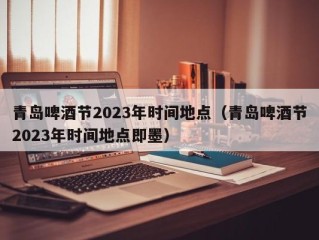 青岛啤酒节2023年时间地点（青岛啤酒节2023年时间地点即墨）