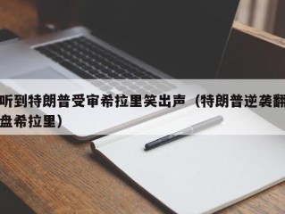 听到特朗普受审希拉里笑出声（特朗普逆袭翻盘希拉里）