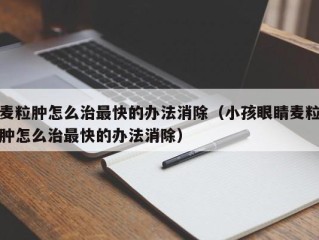 麦粒肿怎么治最快的办法消除（小孩眼睛麦粒肿怎么治最快的办法消除）