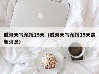 威海天气预报15天（威海天气预报15天最新消息）