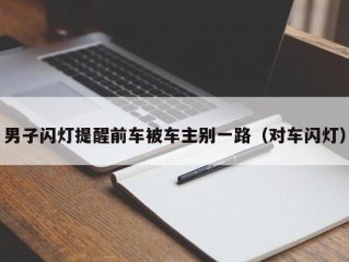 男子闪灯提醒前车被车主别一路（对车闪灯）