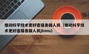 推动科学技术更好造福各国人民（推动科学技术更好造福各国人民jbmu）