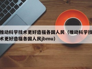 推动科学技术更好造福各国人民（推动科学技术更好造福各国人民jbmu）