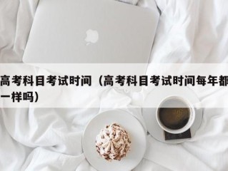 高考科目考试时间（高考科目考试时间每年都一样吗）