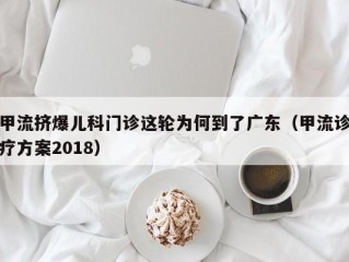 甲流挤爆儿科门诊这轮为何到了广东（甲流诊疗方案2018）