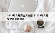 2023年六月安全月主题（2023年六月安全月主题漫画）