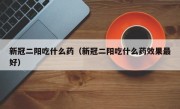 新冠二阳吃什么药（新冠二阳吃什么药效果最好）