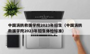 中国消防救援学院2023年招生（中国消防救援学院2023年招生体检标准）