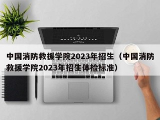 中国消防救援学院2023年招生（中国消防救援学院2023年招生体检标准）