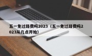 五一免过路费吗2023（五一免过路费吗2023从几点开始）