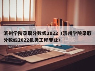 滨州学院录取分数线2022（滨州学院录取分数线2022机务工程专业）