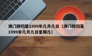 澳门回归是1999年几月几日（澳门回归是1999年几月几日星期几）