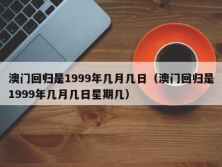 澳门回归是1999年几月几日（澳门回归是1999年几月几日星期几）