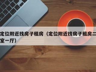 定位附近找房子租房（定位附近找房子租房二室一厅）