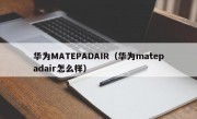 华为MATEPADAIR（华为matepadair怎么样）