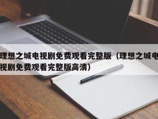 理想之城电视剧免费观看完整版（理想之城电视剧免费观看完整版高清）