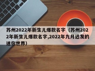 苏州2022年新生儿爆款名字（苏州2022年新生儿爆款名字,2022年九月迟发的迷你世界）