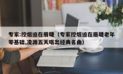 专家:控烟迫在眉睫（专家控烟迫在眉睫老年零基础,凌源五天唱出经典名曲）