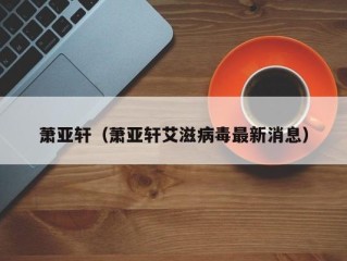 萧亚轩（萧亚轩艾滋病毒最新消息）