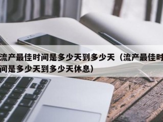 流产最佳时间是多少天到多少天（流产最佳时间是多少天到多少天休息）