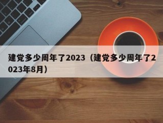 建党多少周年了2023（建党多少周年了2023年8月）