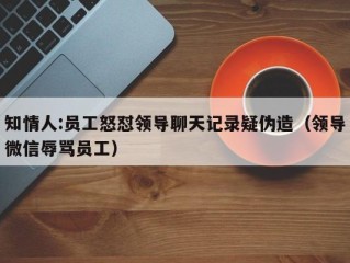 知情人:员工怒怼领导聊天记录疑伪造（领导微信辱骂员工）