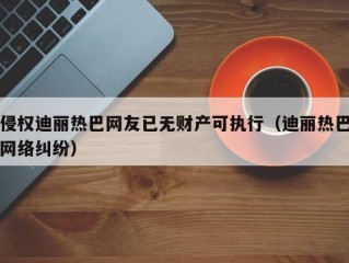 侵权迪丽热巴网友已无财产可执行（迪丽热巴网络纠纷）