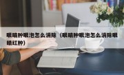 眼睛肿眼泡怎么消除（眼睛肿眼泡怎么消除眼睛红肿）