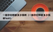 一般孕妇照都多少钱啊（一般孕妇照都多少钱啊%#5）