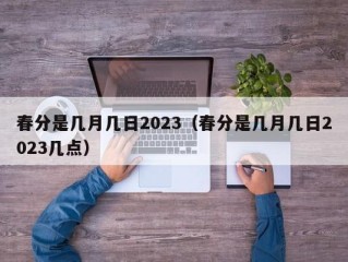 春分是几月几日2023（春分是几月几日2023几点）