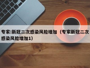 专家:新冠二次感染风险增加（专家新冠二次感染风险增加1）