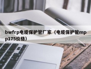 bwfrp电缆保护管厂家（电缆保护管mpp175价格）