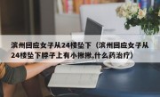 滨州回应女子从24楼坠下（滨州回应女子从24楼坠下脖子上有小揪揪,什么药治疗）