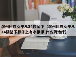 滨州回应女子从24楼坠下（滨州回应女子从24楼坠下脖子上有小揪揪,什么药治疗）