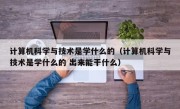 计算机科学与技术是学什么的（计算机科学与技术是学什么的 出来能干什么）