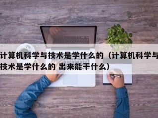 计算机科学与技术是学什么的（计算机科学与技术是学什么的 出来能干什么）