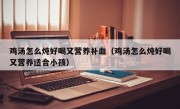 鸡汤怎么炖好喝又营养补血（鸡汤怎么炖好喝又营养适合小孩）