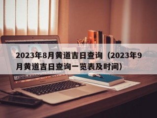 2023年8月黄道吉日查询（2023年9月黄道吉日查询一览表及时间）