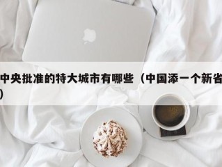 中央批准的特大城市有哪些（中国添一个新省）