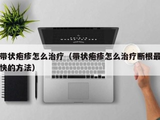 带状疱疹怎么治疗（带状疱疹怎么治疗断根最快的方法）